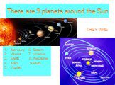 There are 9 planets around the Sun. Mercury 6. Saturn Venus 7. Uranus Earth 8. Neptune Mars 9.Pluto Jupiter. THEY ARE