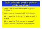 Quiz: What do you know about exploring space? Who first invented the idea of space rockets? Who constructed the first spaceship? Who was the first man to take a walk in space? Who was the first woman in space? Who was the first man on the Moon?