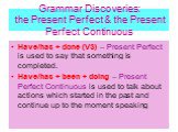 Grammar Discoveries: the Present Perfect & the Present Perfect Continuous. Have/has + done (V3) – Present Perfect is used to say that something is completed. Have/has + been + doing – Present Perfect Continuous is used to talk about actions which started in the past and continue up to the moment