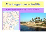 The longest river – the Nile. 6,695 kilometres long. It is in Africa.