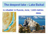 The deepest lake – Lake Baikal. Is situated in Russia, Asia; 1,620 metres deep.