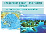 The largest ocean – the Pacific Ocean. is 165,200,000 square kilometres