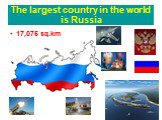 The largest country in the world is Russia. 17,075 sq.km