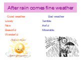 After rain comes fine weather. Good weather Lovely Nice Beautiful Wonderful. Bad weather Terrible Awful Miserable