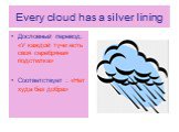 Every cloud has a silver lining. Дословный перевод: «У каждой тучи есть своя серебряная подcтилка» Соответствует : «Нет худа без добра»