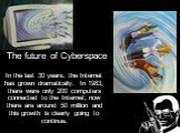 The future of Cyberspace. In the last 30 years, the Internet has grown dramatically. In 1983, there were only 200 computers connected to the Internet; now there are around 50 million and this growth is clearly going to continue.