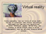 Virtual reality. Some specialists see our future in virtual reality – the use of computers with sounds and images that make you feel as if you are in a real situation. Moreover, people will be living and working in virtual offices, shop in virtual supermarkets, and we will even study in virtual scho