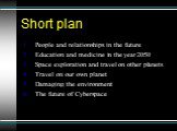 Short plan. People and relationships in the future Education and medicine in the year 2050 Space exploration and travel on other planets Travel on our own planet Damaging the environment The future of Cyberspace