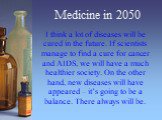 Medicine in 2050. I think a lot of diseases will be cured in the future. If scientists manage to find a cure for cancer and AIDS, we will have a much healthier society. On the other hand, new diseases will have appeared – it’s going to be a balance. There always will be.
