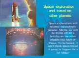 Space exploration and travel on other planets. Space exploration will become increasingly popular. Maybe we will be flying off for a holiday on the other planets like Mars or Venus. To be honest, I don’t think space travel is going to happen for a lot longer
