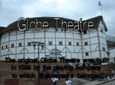 The original Globe Theatre was built in 1599 by the playing company to which Shakespeare belonged. Globe Theatre