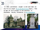 In 1765, Lomonosov caught a cold and died on the 15 th of April [O.S on the 4 th of.April ], 1765 at age 54. He is buried in the cemetery of Alexander Nevsky Monastery in St Petersburg .