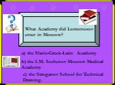 What Academy did Lomonosov enter in Moscow? a) the Slavic-Greek-Latin Academy. b) the I.M. Sechenov Moscow Medical Academy. c) the Stroganov School for Technical Drawing.