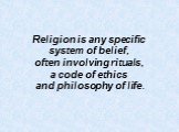 Religion is any specific system of belief, often involving rituals, a code of ethics and philosophy of life.
