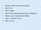 Trust in the Lord and do good Don’t kill Don’t steal Don’t bear false against your neighbor Honor your mother and father Don’t eat too much Don’t envy