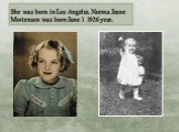 She was born in Los Angeles. Norma Jeane Mortenson was born June 1 1926 year.