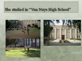 She studied in “Van Nuys High School”