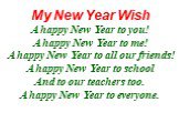 My New Year Wish A happy New Year to you! A happy New Year to me! A happy New Year to all our friends! A happy New Year to school And to our teachers too. A happy New Year to everyone.