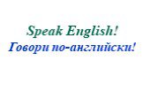 Speak English! Говори по-английски!