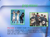 pop music. Pop music is modern music of an uncomplicated character, played mainly on electric guitars and drums often with a singer. There are many styles of pop music such as rap, rave and others