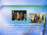country rock, folk rock. Country music (or country and Western) is a blend of popular musical forms originally found in the Southern United States and the Appalachian Mountains. It has roots in traditional folk music, Celtic music, gospel music and old-time music and evolved rapidly in the 1920s.[1]