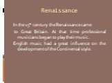 Renaissance. In the 15th century the Renaissance came to Great Britain. At that time professional musicians began to play their music. English music had a great influence on the development of the Continental style.