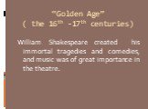 “Golden Age” ( the 16th -17th centuries). William Shakespeare created his immortal tragedies and comedies, and music was of great importance in the theatre.