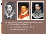 At that time England gave the world the music of William Byrd (1542 – 1623), Orlando Gibbons ( 1583 – 1625), John Bull ( 1562 – 1628).