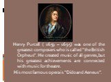 Henry Purcell ( 1659 – 1695) was one of the greatest composers who is called “the British Orpheus”. He created music of all genres,but his greatest achievements are connected with music for theatre. His most famous opera is “Dido and Aeneus”.