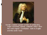 Handel created a great number of outstanding organ concertos, operas, oratorios which were the most original contribution both to English and the world music.