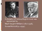 In the early 20th century English music was represented by Ralph Vaughm Williams ( 1872 -1958), Gustav Holst (1874 – 1934).