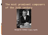The most prominent composers of the 2oth century. Benjamin Britten (1913 -1976)