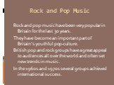 Rock and Pop Music. Rock and pop music have been very popular in Britain for the last 30 years. They have become an important part of Britain’s youthful pop-culture. British pop and rock groups have a great appeal to audiences all over the world and often set new trends in music. In the 1960s and 19