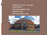 Admirers of music can enjoy musical life in The Royal Festival Hall, Barbican Hall, The Royal Albert Hall.
