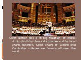 Great Britain has a strong tradition of choral singing both by choirs at churches and by local choral societies. Some choirs of Oxford and Cambridge colleges are famous all over the world.