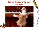 But my hobby is to play the piano =)