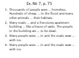 Ex. № 7, p. 75. Thousands of people were … homeless. Hundreds of sheep … in the flood and many other animals … their habitats. Many roads … and a five-storey apartment building … like a house of cards. The people in the building are … to be dead. Many people were … in and the roads were … with ice. 