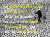 In 1876 to 1879, China recorded the deadliest(самую страшную) drought in history. Over nine million people died.