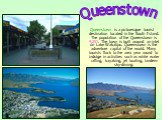 Queenstown is a picturesque tourist destination located in the South Island. The population of the Queenstown is 9,251. The town is built around an inlet on Lake Wakatipu. Queenstown is the adventure capital of the world. Many tourists flock to the area year round to indulge in activities such as wh