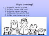 Right or wrong? 1) My mother has got long hair 2) My father has got a big nose 3) My brother has got big ears 4) My big sister has got short hair 5) My little sister has got big eyes