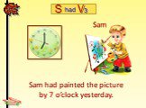 Sam had painted the picture by 7 o’clock yesterday. Sam