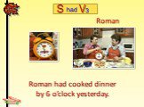 Roman had cooked dinner by 6 o’clock yesterday. Roman