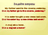Задайте вопросы. My father went to the cinema yesterday. Did my father go to the cinema yesterday? His sister bought a new dress last week. Did his sister buy a new dress last week? A dog ate a bone. Did a dog eat a bone?