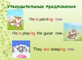 Утвердительные предложения. He is painting now. He is playing the guitar now. They are sleeping now.
