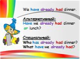 We have already had dinner. Альтернативный: Have we already had dinner or lunch? Специальный: Who has already had dinner? What have we already had?