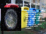Pollution in the WORLD. Polution is very important problem in the world. Around us, there is lot’s of rubbish water is unhealthy and air is not clean.