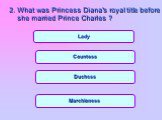 Countess Duchess Marchioness Lady. 2. What was Princess Diana's royal title before she married Prince Charles ?