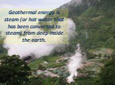 Geothermal energy is steam (or hot water that has been converted to steam) from deep inside the earth.