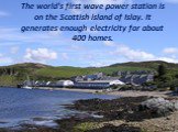 The world's first wave power station is on the Scottish island of Islay. It generates enough electricity for about 400 homes.