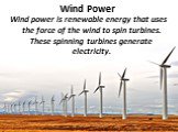 Wind Power. Wind power is renewable energy that uses the force of the wind to spin turbines. These spinning turbines generate electricity.